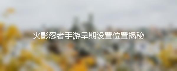 火影忍者手游早期设置位置揭秘