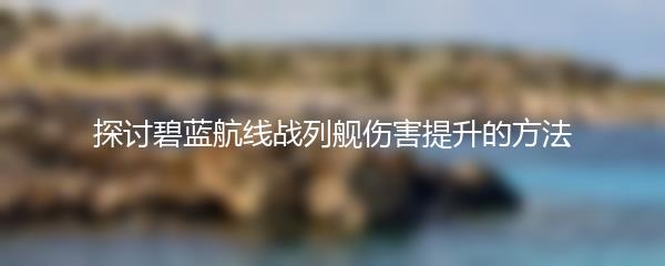 探讨碧蓝航线战列舰伤害提升的方法