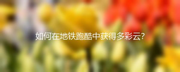 如何在地铁跑酷中获得多彩云？