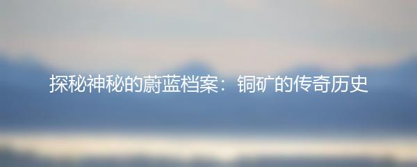 探秘神秘的蔚蓝档案：铜矿的传奇历史