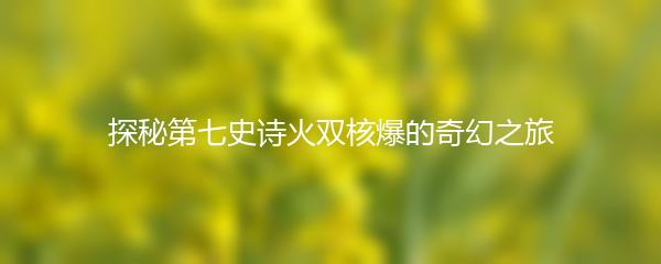 探秘第七史诗火双核爆的奇幻之旅