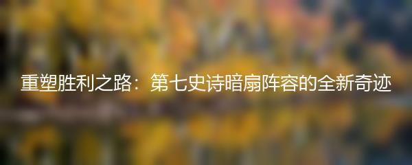 重塑胜利之路：第七史诗暗扇阵容的全新奇迹