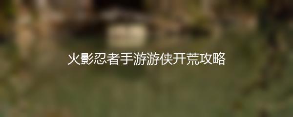 火影忍者手游游侠开荒攻略