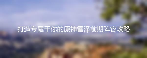 打造专属于你的原神雷泽前期阵容攻略