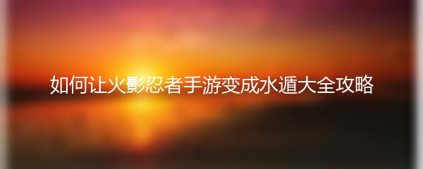 如何让火影忍者手游变成水遁大全攻略