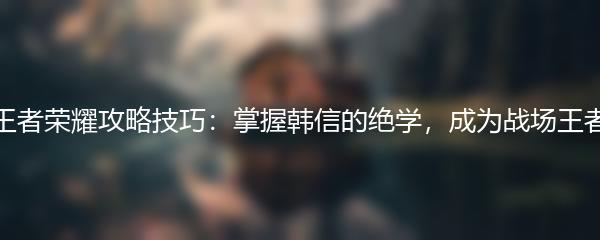 王者荣耀攻略技巧：掌握韩信的绝学，成为战场王者
