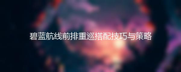 碧蓝航线前排重巡搭配技巧与策略