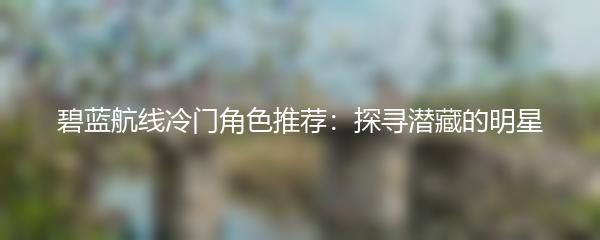 碧蓝航线冷门角色推荐：探寻潜藏的明星