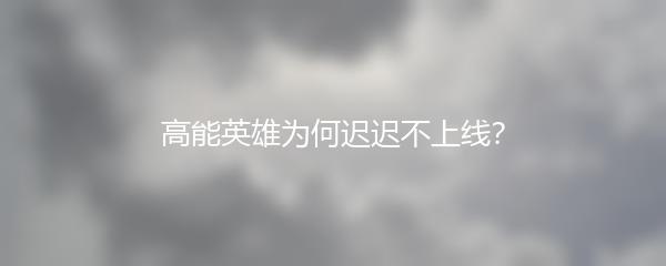 高能英雄为何迟迟不上线？
