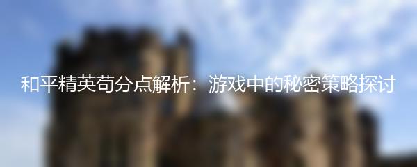 和平精英苟分点解析：游戏中的秘密策略探讨
