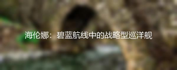 海伦娜：碧蓝航线中的战略型巡洋舰