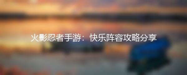 火影忍者手游：快乐阵容攻略分享