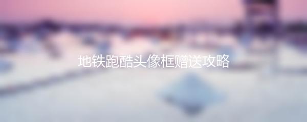 地铁跑酷头像框赠送攻略