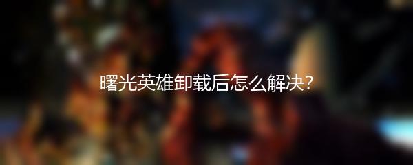 曙光英雄卸载后怎么解决？