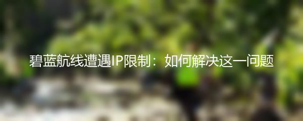 碧蓝航线遭遇IP限制：如何解决这一问题