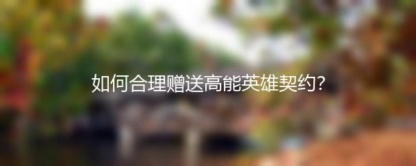 如何合理赠送高能英雄契约？