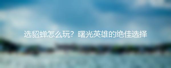 选貂蝉怎么玩？曙光英雄的绝佳选择