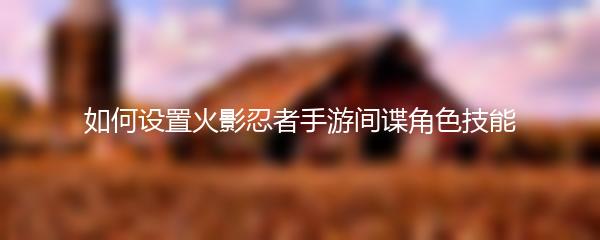 如何设置火影忍者手游间谍角色技能