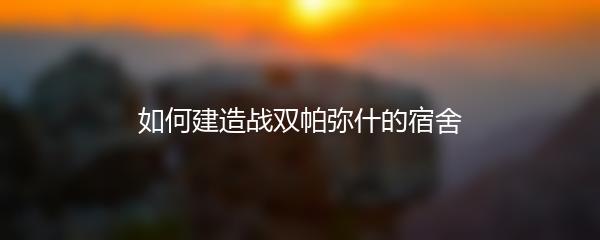 如何建造战双帕弥什的宿舍