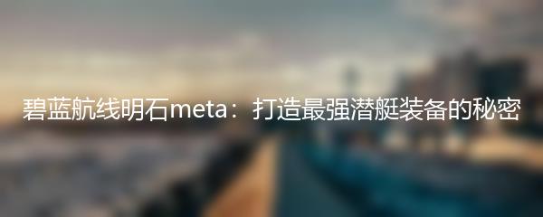 碧蓝航线明石meta：打造最强潜艇装备的秘密