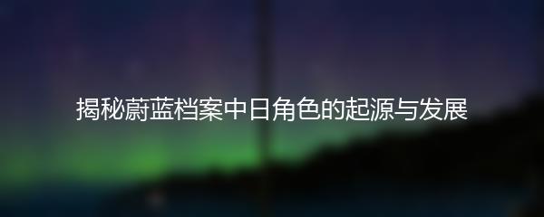 揭秘蔚蓝档案中日角色的起源与发展