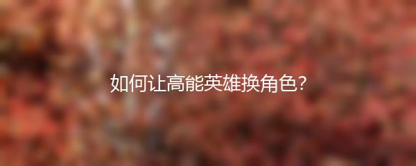 如何让高能英雄换角色？