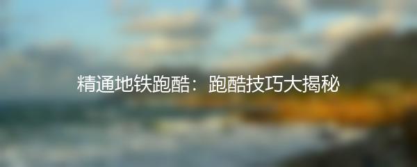 精通地铁跑酷：跑酷技巧大揭秘
