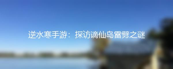 逆水寒手游：探访谪仙岛雷劈之谜