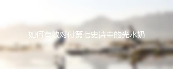 如何有效对付第七史诗中的光水奶