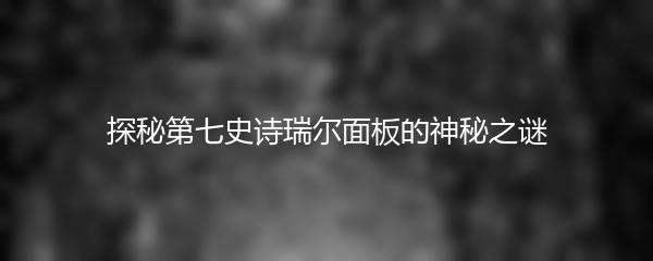 探秘第七史诗瑞尔面板的神秘之谜