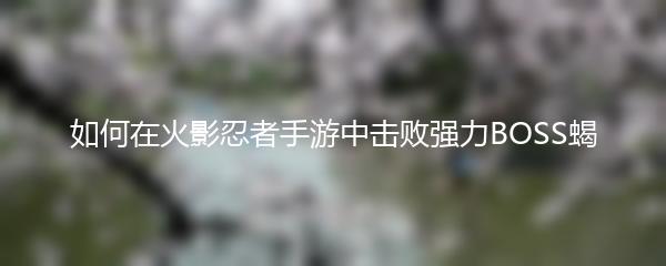 如何在火影忍者手游中击败强力BOSS蝎