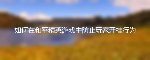 如何在和平精英游戏中防止玩家开挂行为