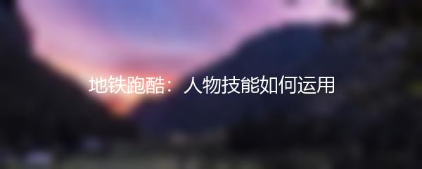 地铁跑酷：人物技能如何运用