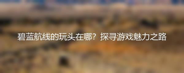 碧蓝航线的玩头在哪？探寻游戏魅力之路