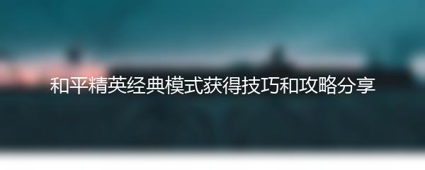 和平精英经典模式获得技巧和攻略分享