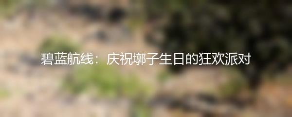 碧蓝航线：庆祝墎子生日的狂欢派对