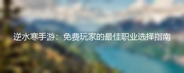 逆水寒手游：免费玩家的最佳职业选择指南