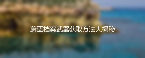 蔚蓝档案武器获取方法大揭秘