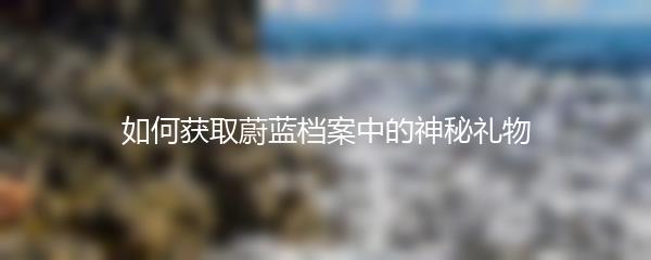 如何获取蔚蓝档案中的神秘礼物