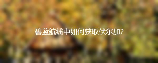 碧蓝航线中如何获取伏尔加？
