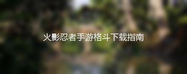 火影忍者手游格斗下载指南