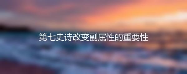 第七史诗改变副属性的重要性