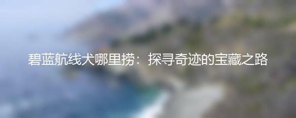 碧蓝航线犬哪里捞：探寻奇迹的宝藏之路