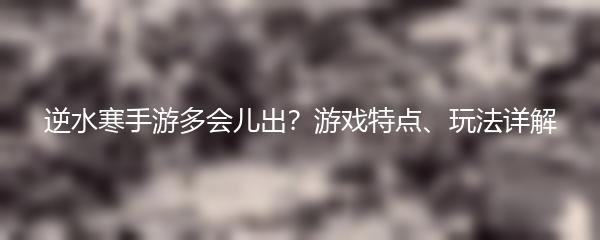 逆水寒手游多会儿出？游戏特点、玩法详解
