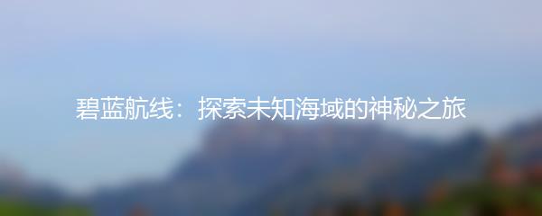 碧蓝航线：探索未知海域的神秘之旅