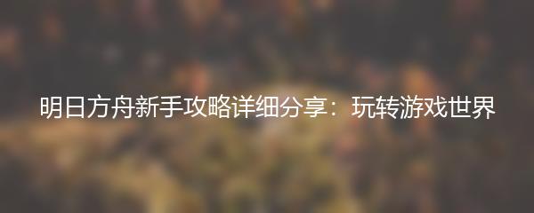 明日方舟新手攻略详细分享：玩转游戏世界