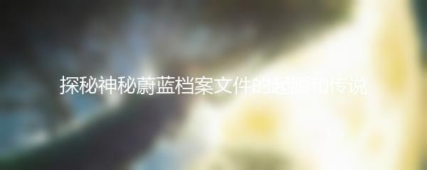 探秘神秘蔚蓝档案文件的起源和传说