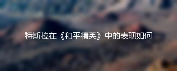 特斯拉在《和平精英》中的表现如何