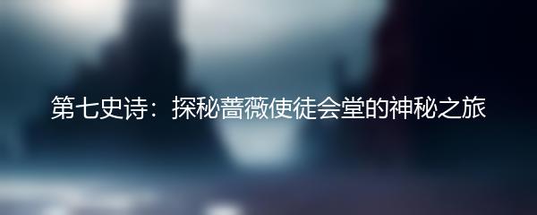第七史诗：探秘蔷薇使徒会堂的神秘之旅