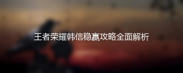 王者荣耀韩信稳赢攻略全面解析